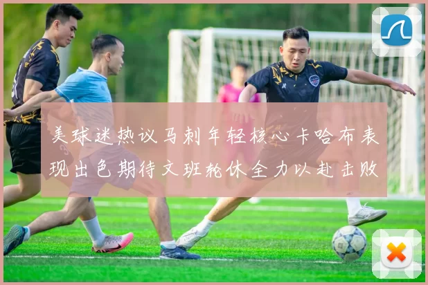 美球迷热议马刺年轻核心卡哈布表现出色期待文班轮休全力以赴击败湖人