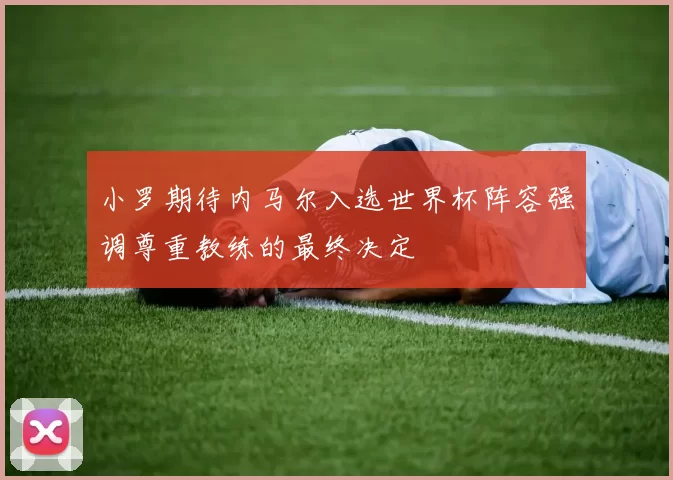 小罗期待内马尔入选世界杯阵容强调尊重教练的最终决定