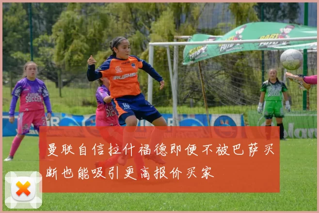 曼联自信拉什福德即便不被巴萨买断也能吸引更高报价买家