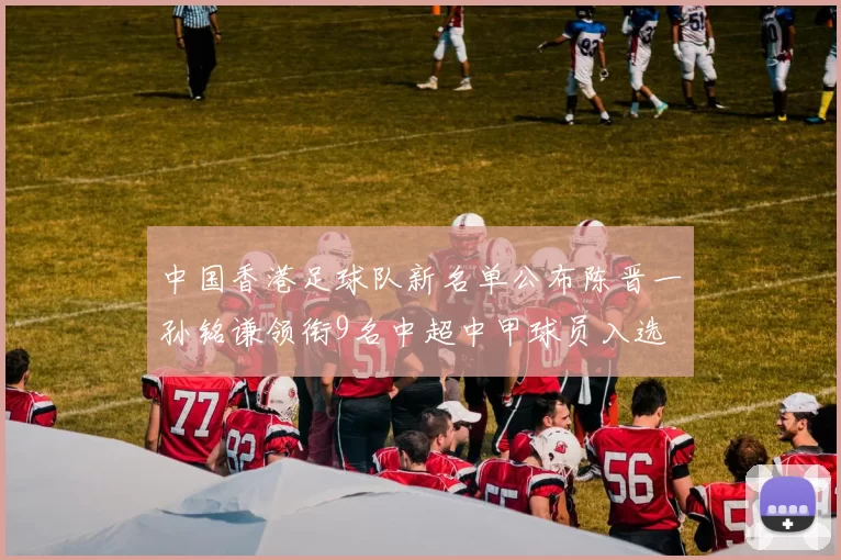 中国香港足球队新名单公布陈晋一孙铭谦领衔9名中超中甲球员入选