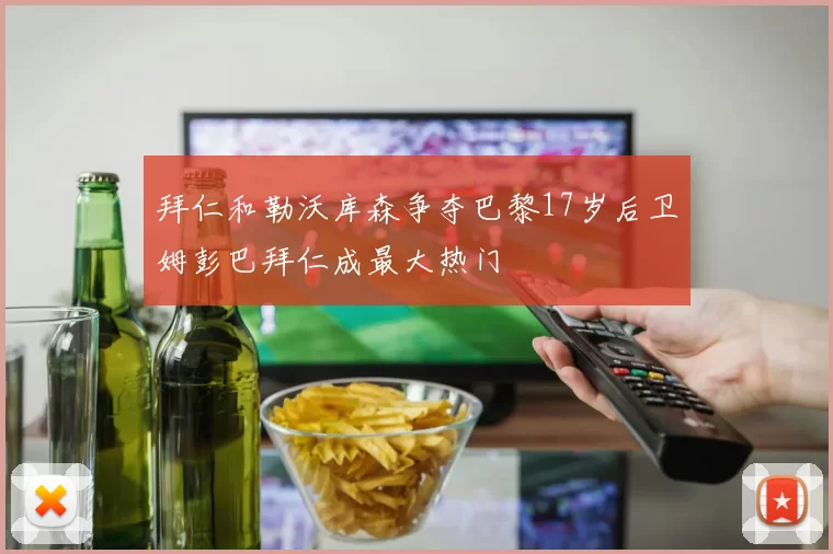 拜仁和勒沃库森争夺巴黎17岁后卫姆彭巴拜仁成最大热门