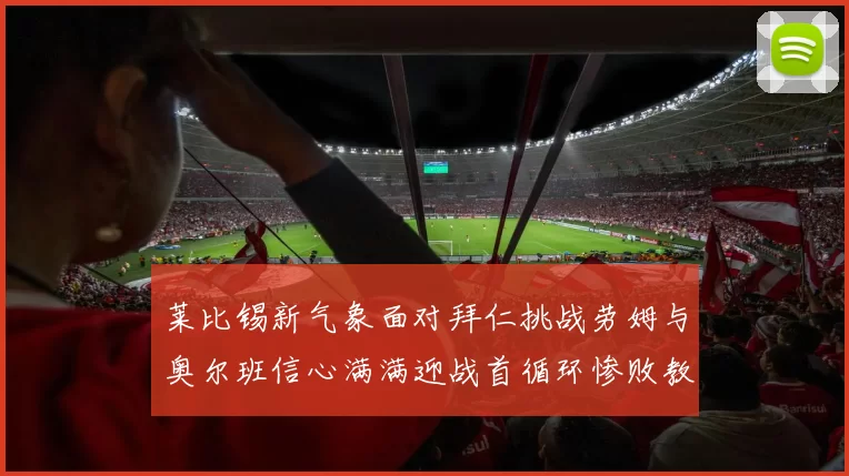 莱比锡新气象面对拜仁挑战劳姆与奥尔班信心满满迎战首循环惨败教训