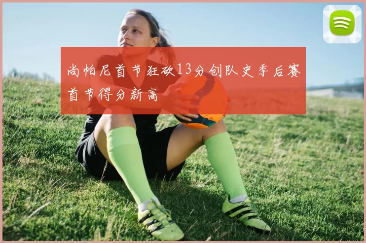 尚帕尼首节狂砍13分创队史季后赛首节得分新高