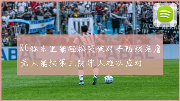 KG称东里能轻松突破对手防线老詹无人能挡第三防守人难以应对
