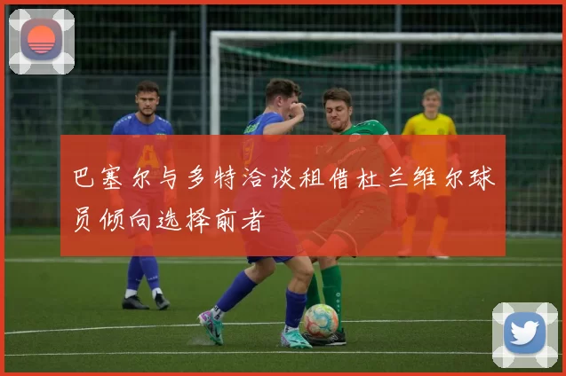 巴塞尔与多特洽谈租借杜兰维尔球员倾向选择前者