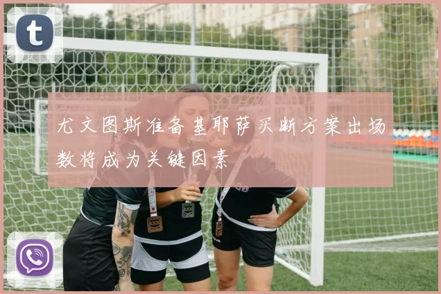 尤文图斯准备基耶萨买断方案出场数将成为关键因素