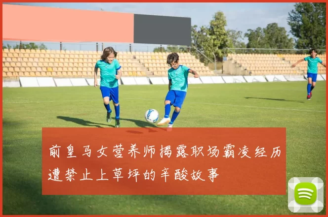 前皇马女营养师揭露职场霸凌经历遭禁止上草坪的辛酸故事