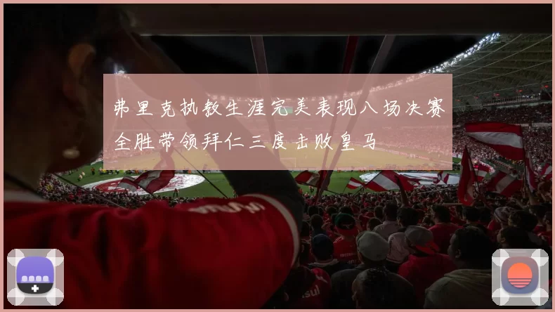 弗里克执教生涯完美表现八场决赛全胜带领拜仁三度击败皇马