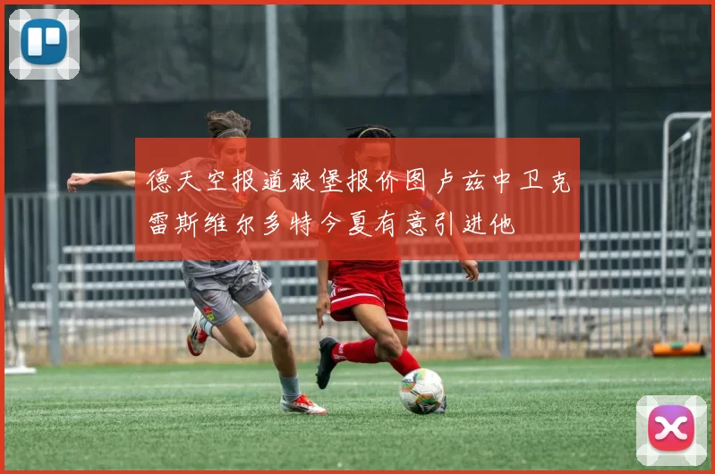 德天空报道狼堡报价图卢兹中卫克雷斯维尔多特今夏有意引进他