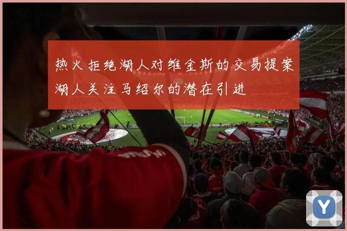 热火拒绝湖人对维金斯的交易提案湖人关注马绍尔的潜在引进