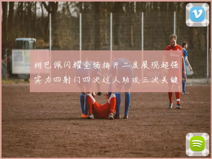 姆巴佩闪耀全场梅开二度展现超强实力四射门四次过人助攻三次关键传球