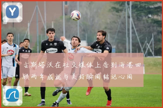 古斯塔沃在社交媒体上告别海港回顾两年成就与美好瞬间铭记心间